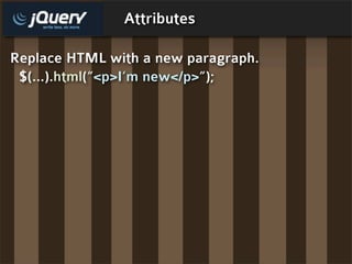 Attributes

Replace HTML with a new paragraph.
 $(...).html(“<p>I’m new</p>”);
 