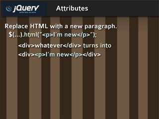 Attributes

Replace HTML with a new paragraph.
 $(...).html(“<p>I’m new</p>”);
    <div>whatever</div> turns into
    <div><p>I’m new</p></div>
 