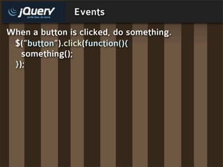 Events
When a button is clicked, do something.
 $(“button”).click(function(){
   something();
 });
 