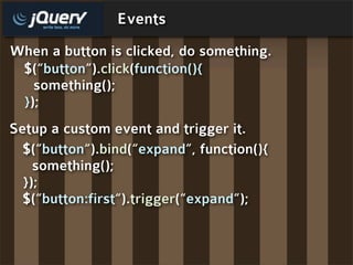 Events
When a button is clicked, do something.
 $(“button”).click(function(){
   something();
 });
Setup a custom event and trigger it.
  $(“button“).bind(“expand”, function(){
    something();
  });
  $(“button:first“).trigger(“expand”);
 