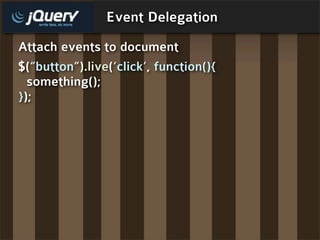 Event Delegation
Attach events to document
$(“button”).live(‘click’, function(){
  something();
});
 