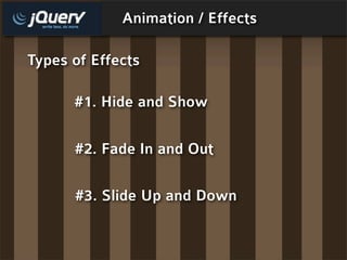 Animation / Effects

Types of Effects

      #1. Hide and Show

      #2. Fade In and Out

      #3. Slide Up and Down
 