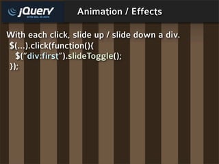 Animation / Effects

With each click, slide up / slide down a div.
$(...).click(function(){
  $(“div:first”).slideToggle();
});
 