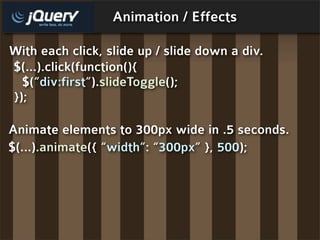 Animation / Effects

With each click, slide up / slide down a div.
$(...).click(function(){
  $(“div:first”).slideToggle();
});

Animate elements to 300px wide in .5 seconds.
$(...).animate({ “width”: “300px” }, 500);
 