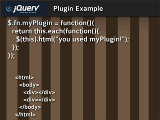 Plugin Example
$.fn.myPlugin = function(){
  return this.each(function(){
    $(this).html(“you used myPlugin!”);
  });
})...