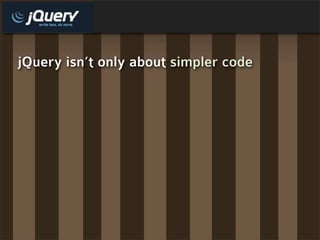 jQuery isn’t only about simpler code
 