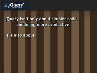 jQuery isn’t only about simpler code
     and being more productive

It is also about..
 