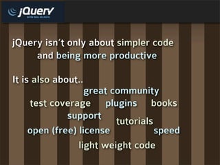 jQuery isn’t only about simpler code
     and being more productive

It is also about..
                 great community
 ...