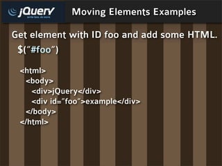 Moving Elements Examples

Get element with ID foo and add some HTML.
 $(“#foo”)
 <html>
  <body>
    <div>jQuery</div>
   ...