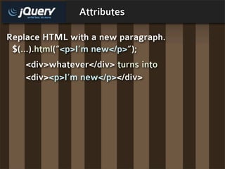 Attributes

Replace HTML with a new paragraph.
 $(...).html(“<p>I’m new</p>”);
    <div>whatever</div> turns into
    <div...