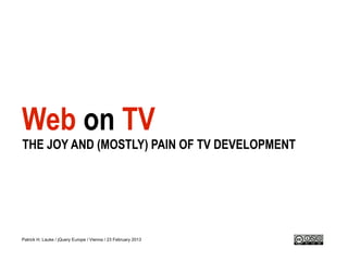 Web on TV
THE JOY AND (MOSTLY) PAIN OF TV DEVELOPMENT




Patrick H. Lauke / jQuery Europe / Vienna / 23 February 2013
 
