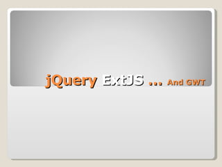 jQuery  ExtJS  …  And GWT 