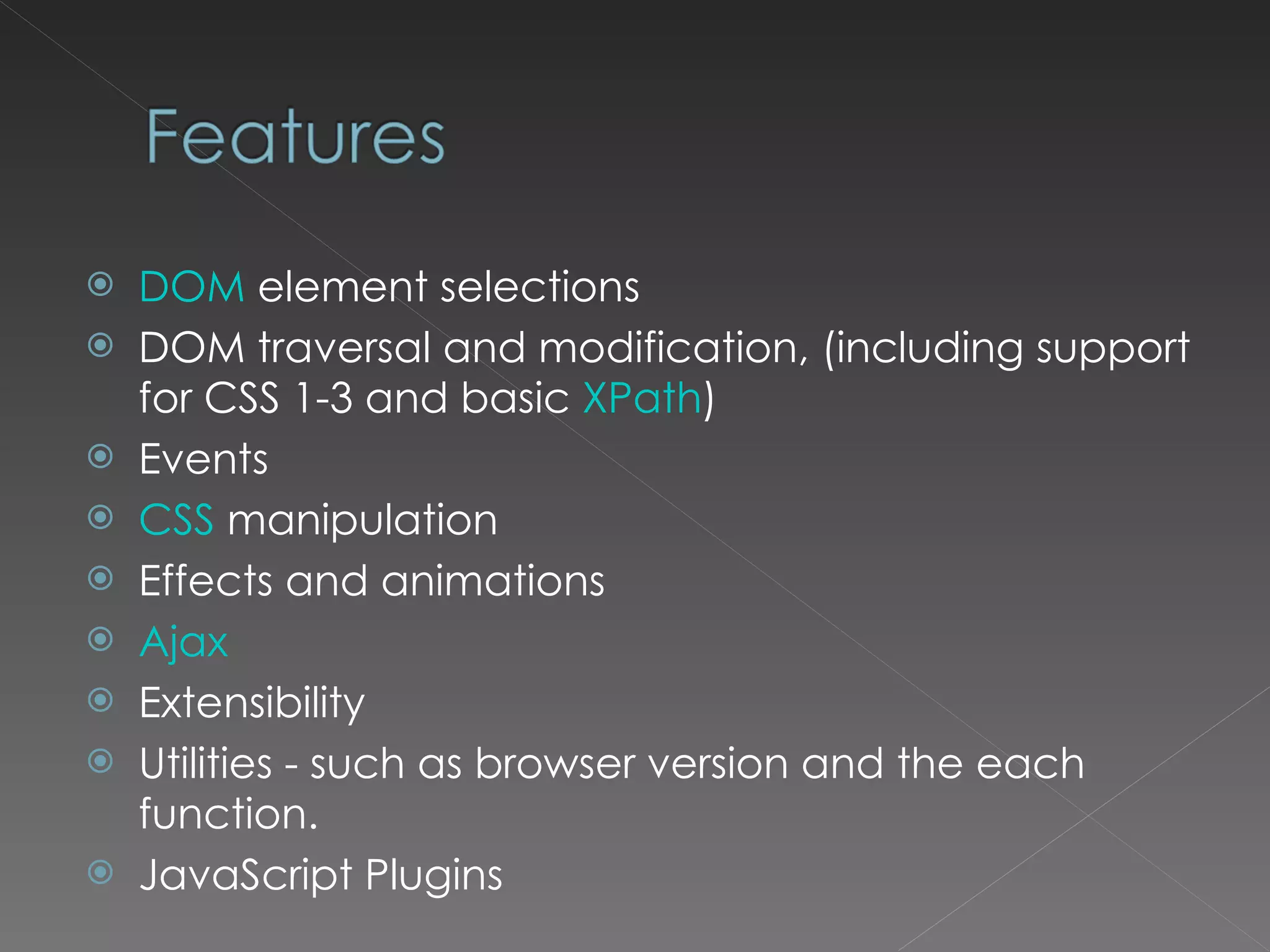 DOM element selections DOM traversal and modification, (including support for CSS 1-3 and basic XPath ) Events CSS manipulation Effects and animations Ajax Extensibility Utilities - such as browser version and the each function. JavaScript Plugins