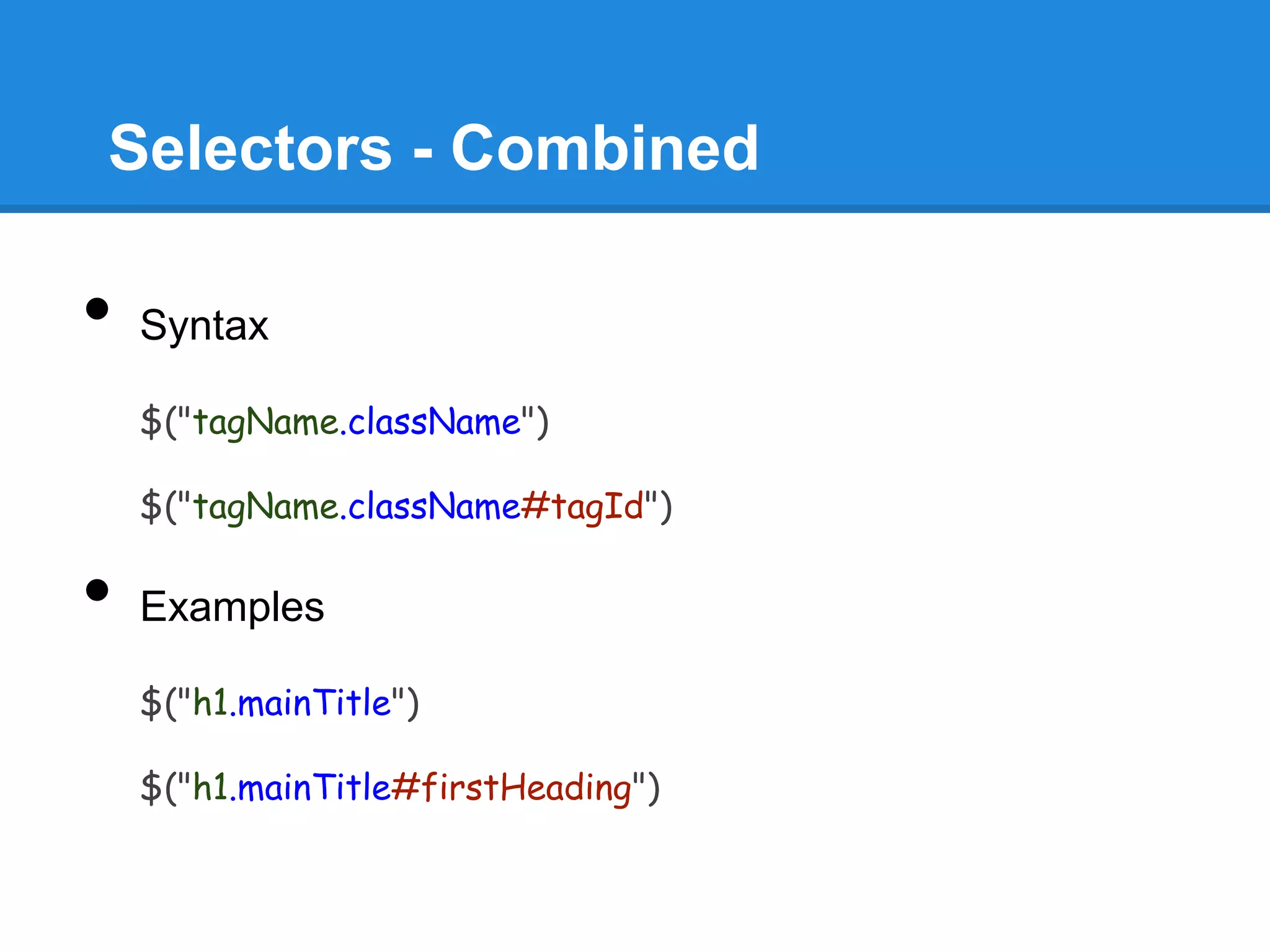 Selectors - Combined

•   Syntax

    $("tagName.className")

    $("tagName.className#tagId")

•   Examples

    $("h1.mainTitle")

    $("h1.mainTitle#firstHeading")
 