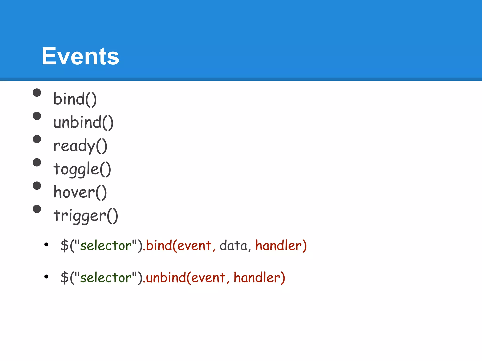 Events
•    bind()
•    unbind()
•    ready()
•    toggle()
•    hover()
•    trigger()
    • $("selector").bind(event, data, handler)

    • $("selector").unbind(event, handler)
 