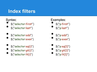Index filters
Syntax:                   Examples:
•   $("selector:first")   •   $("p:first")
•   $("selector:last")    •   $("p:last")

•   $("selector:odd")     •   $("p:odd")
•   $("selector:even")    •   $("p:even")

•   $("selector:eq(i)")   •   $("p:eq(1)")
•   $("selector:gt(i)")   •   $("p:gt(1)")
•   $("selector:lt(i)")   •   $("p:lt(1)")
 