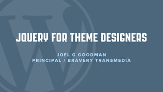 jQuery for theme designers
JOEL G GOODMAN
PRINCIPAL / BRAVERY TRANSMEDIA
 