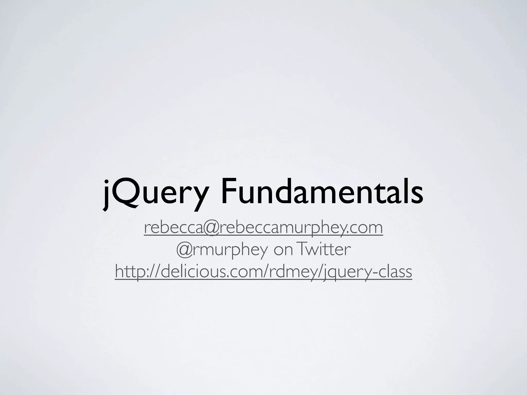 jQuery Fundamentals
    rebecca@rebeccamurphey.com
         @rmurphey on Twitter
http://delicious.com/rdmey/jquery-class
 