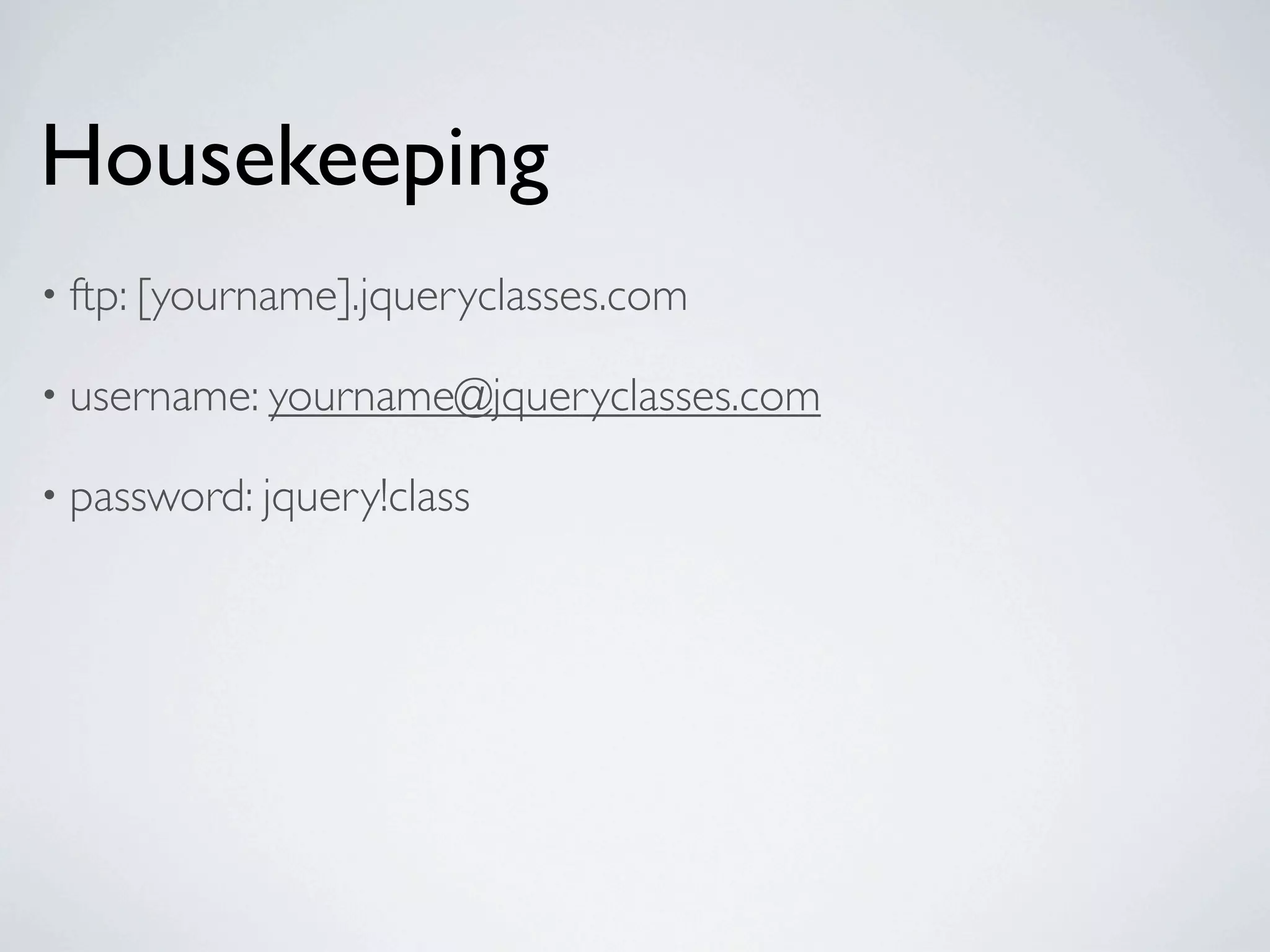 Housekeeping
• ftp: [yourname].jqueryclasses.com

• username: yourname@jqueryclasses.com

• password: jquery!class
 