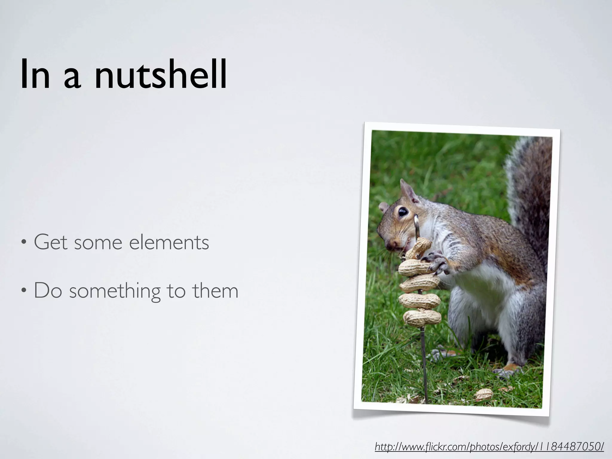 In a nutshell


• Get   some elements

• Do    something to them




                            http://www.ﬂickr.com/photos/exfordy/1184487050/
 
