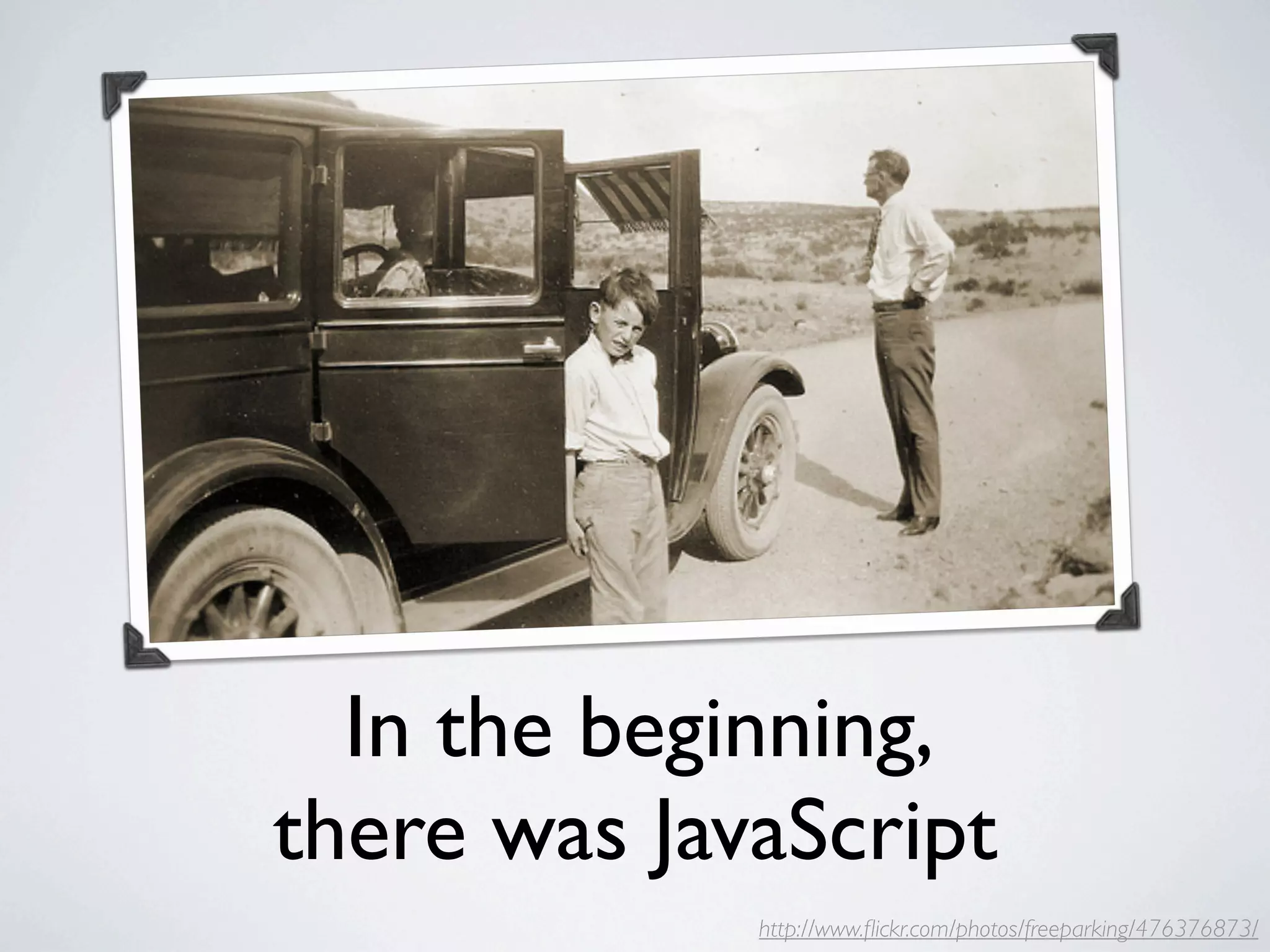 In the beginning,
there was JavaScript
             http://www.ﬂickr.com/photos/freeparking/476376873/
 