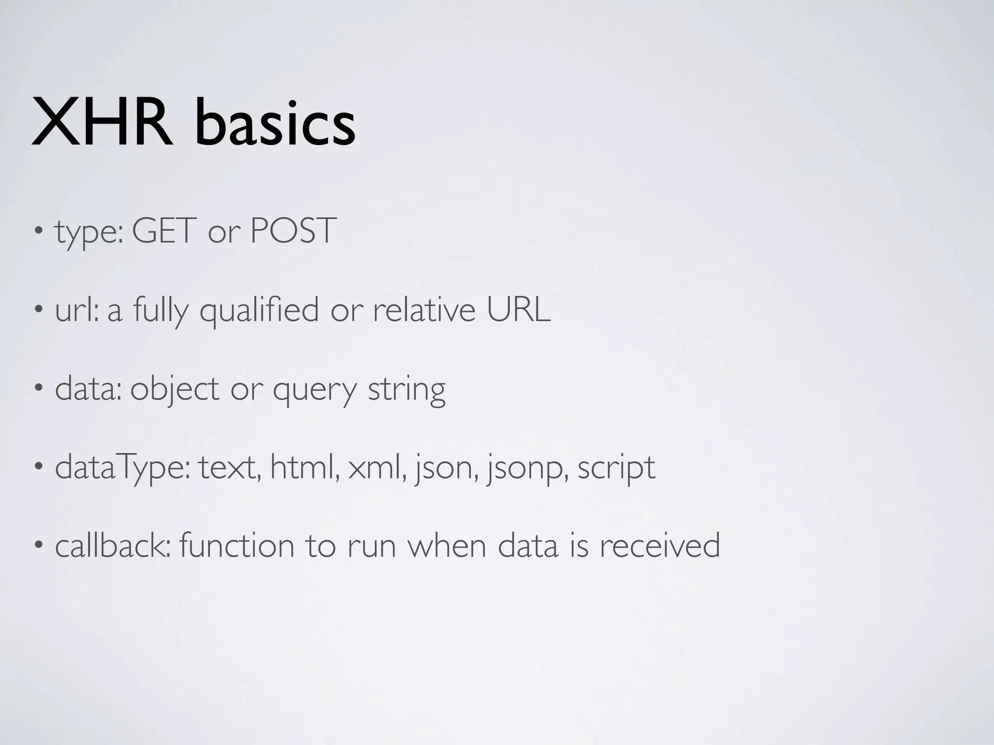 XHR basics
• type: GET     or POST

• url: a   fully qualiﬁed or relative URL

• data: object   or query string

• dataType: text, html, xml, json, jsonp, script

• callback: function   to run when data is received
 