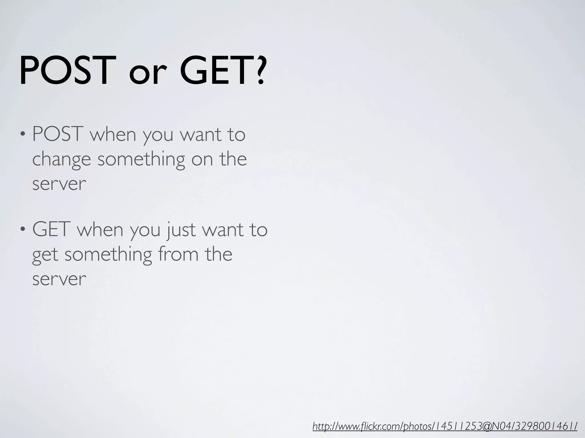 POST or GET?
• POST  when you want to
 change something on the
 server

• GET when you just want to
 get something from the
 server




                              http://www.ﬂickr.com/photos/14511253@N04/3298001461/
 
