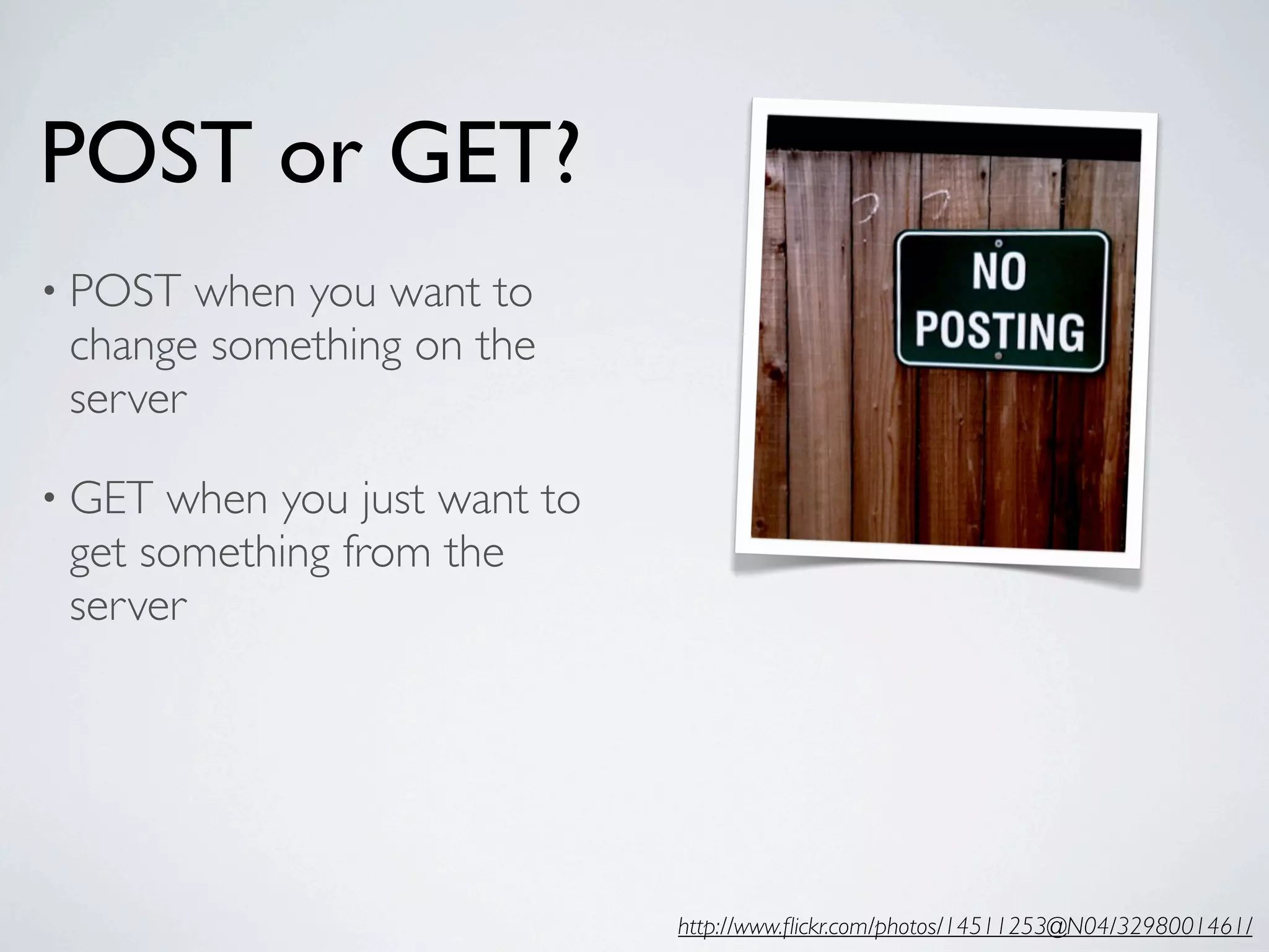 POST or GET?
• POST  when you want to
 change something on the
 server

• GET when you just want to
 get something from the
 server




                              http://www.ﬂickr.com/photos/14511253@N04/3298001461/
 