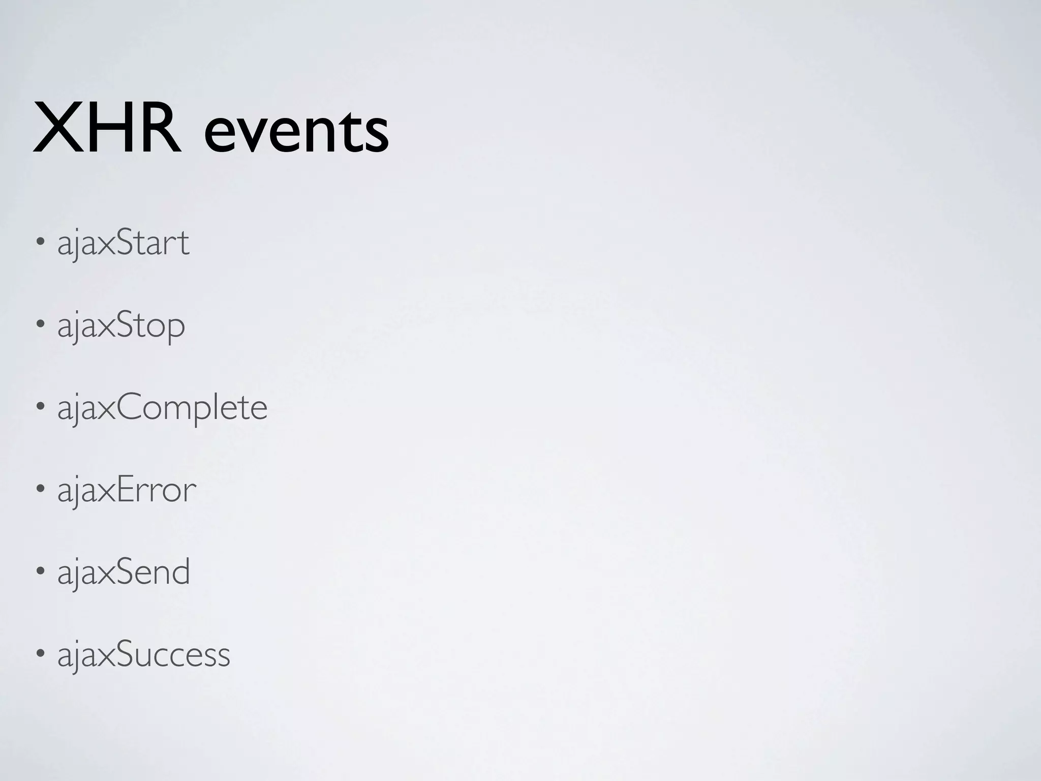 XHR events
• ajaxStart

• ajaxStop

• ajaxComplete

• ajaxError

• ajaxSend

• ajaxSuccess
 