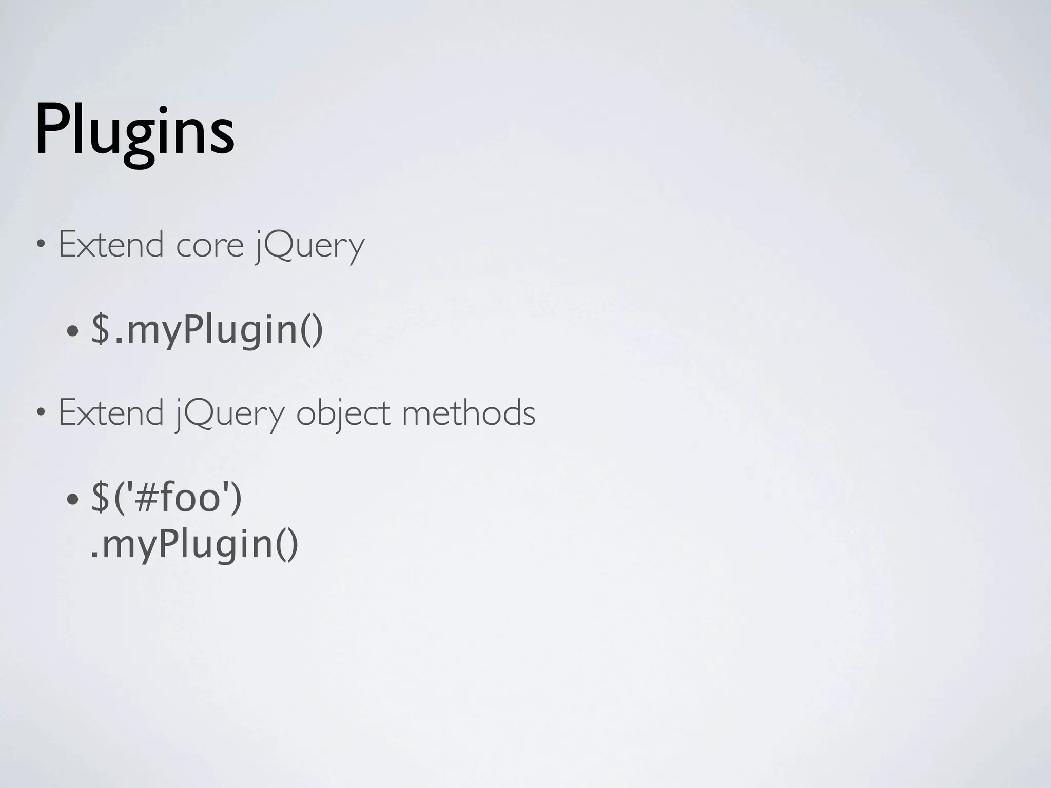 Plugins
• Extend   core jQuery

 • $.myPlugin()

• Extend   jQuery object methods

 • $('#foo')
   .myPlugin()
 