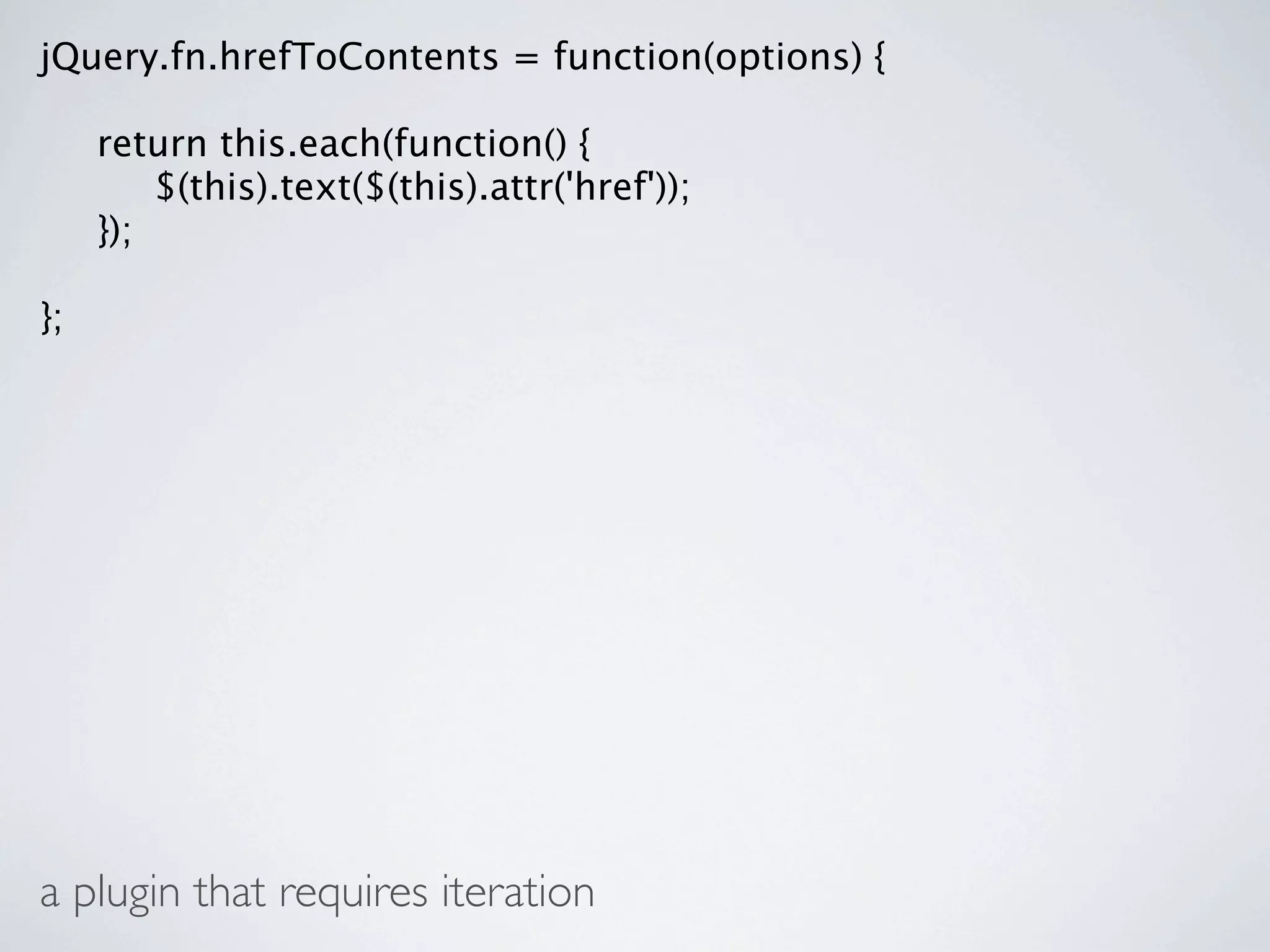 jQuery.fn.hrefToContents = function(options) {


    return this.each(function() {

    
 $(this).text($(this).attr('href'));

    });

};




a plugin that requires iteration
 