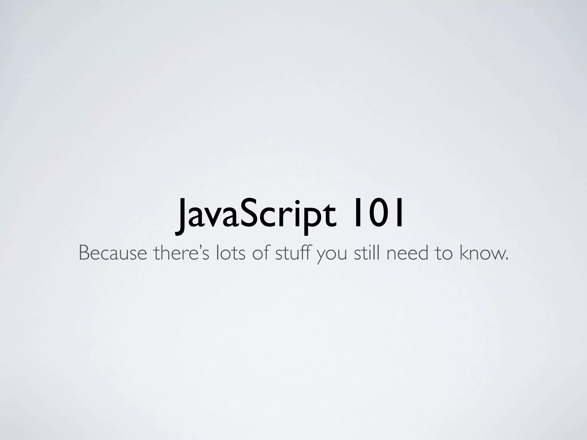 JavaScript 101
Because there’s lots of stuff you still need to know.
 