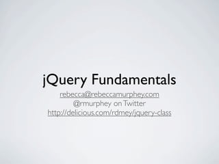 jQuery Fundamentals
    rebecca@rebeccamurphey.com
         @rmurphey on Twitter
http://delicious.com/rdmey/jquery-class
 