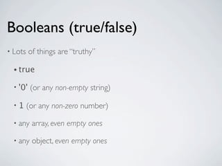 Booleans (true/false)
• Lots    of things are “truthy”

  • true

  • '0'   (or any non-empty string)

  •1     (or any non-zero number)

  • any    array, even empty ones

  • any    object, even empty ones
 