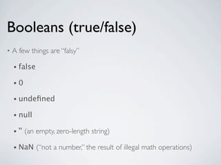 Booleans (true/false)
•   A few things are “falsy”

    • false

    •0

    • undeﬁned

    • null

    • ''   (an empty, zero-length string)

    • NaN      (“not a number,” the result of illegal math operations)
 