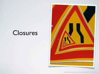 Closures




           http://www.ﬂickr.com/photos/gadl/272562772/
 