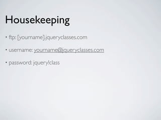 Housekeeping
• ftp: [yourname].jqueryclasses.com

• username: yourname@jqueryclasses.com

• password: jquery!class
 