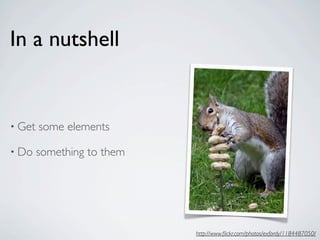 In a nutshell


• Get   some elements

• Do    something to them




                            http://www.ﬂickr.com/photos/exfordy/1184487050/
 