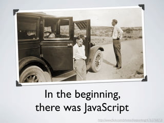 In the beginning,
there was JavaScript
             http://www.ﬂickr.com/photos/freeparking/476376873/
 