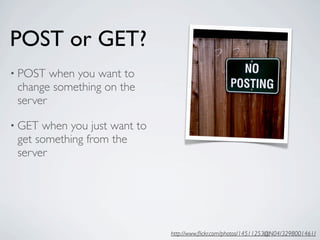 POST or GET?
• POST  when you want to
 change something on the
 server

• GET when you just want to
 get something from the
 server




                              http://www.ﬂickr.com/photos/14511253@N04/3298001461/
 