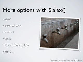More options with $.ajax()
• async

• error   callback

• timeout

• cache

• header        modiﬁcation

• more    ...

                              http://www.ﬂickr.com/photos/jeet_sen/1691759831/
 