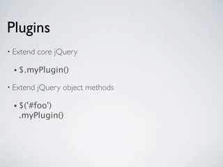 Plugins
• Extend   core jQuery

 • $.myPlugin()

• Extend   jQuery object methods

 • $('#foo')
   .myPlugin()
 