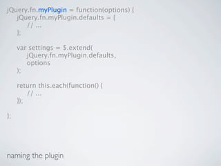 jQuery.fn.myPlugin = function(options) {

 jQuery.fn.myPlugin.defaults = {

 
 // ...

 };


    var settings = $.extend(

    
 jQuery.fn.myPlugin.defaults,

    
 options

    );


    return this.each(function() {

    
 // ...

    });

};




naming the plugin
 