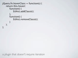 jQuery.fn.hoverClass = function(c) {

 return this.hover(

 
 function() {

 
 
 $(this).addClass(c);

 
 },

 
 function() {

 
 
 $(this).removeClass(c);

 
 }

 );
};




a plugin that doesn't require iteration
 