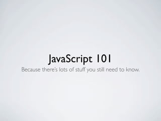 JavaScript 101
Because there’s lots of stuff you still need to know.
 