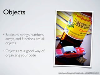 Objects


• Booleans, strings, numbers,
 arrays, and functions are all
 objects

• Objects are a good way of
 organizing your code



                                 http://www.ﬂickr.com/photos/oxido1180/2685774194/
 