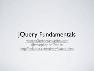 jQuery Fundamentals
    rebecca@rebeccamurphey.com
         @rmurphey on Twitter
http://delicious.com/rdmey/jquery-class
 