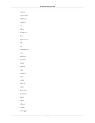 O Básico de JavaScript
13
• catch
• continue
• default
• delete
• do
• else
• finally
• for
• function
• if
• in
• instanceof
• new
• return
• switch
• this
• throw
• try
• typeof
• var
• void
• while
• with
• abstract
• boolean
• byte
• char
• class
• const
• debugger
 
