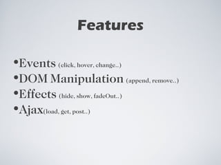 Features Events  (click, hover, change..) DOM Manipulation  (append, remove..) Effects  (hide, show, fadeOut..) Ajax (load, get, post..) 