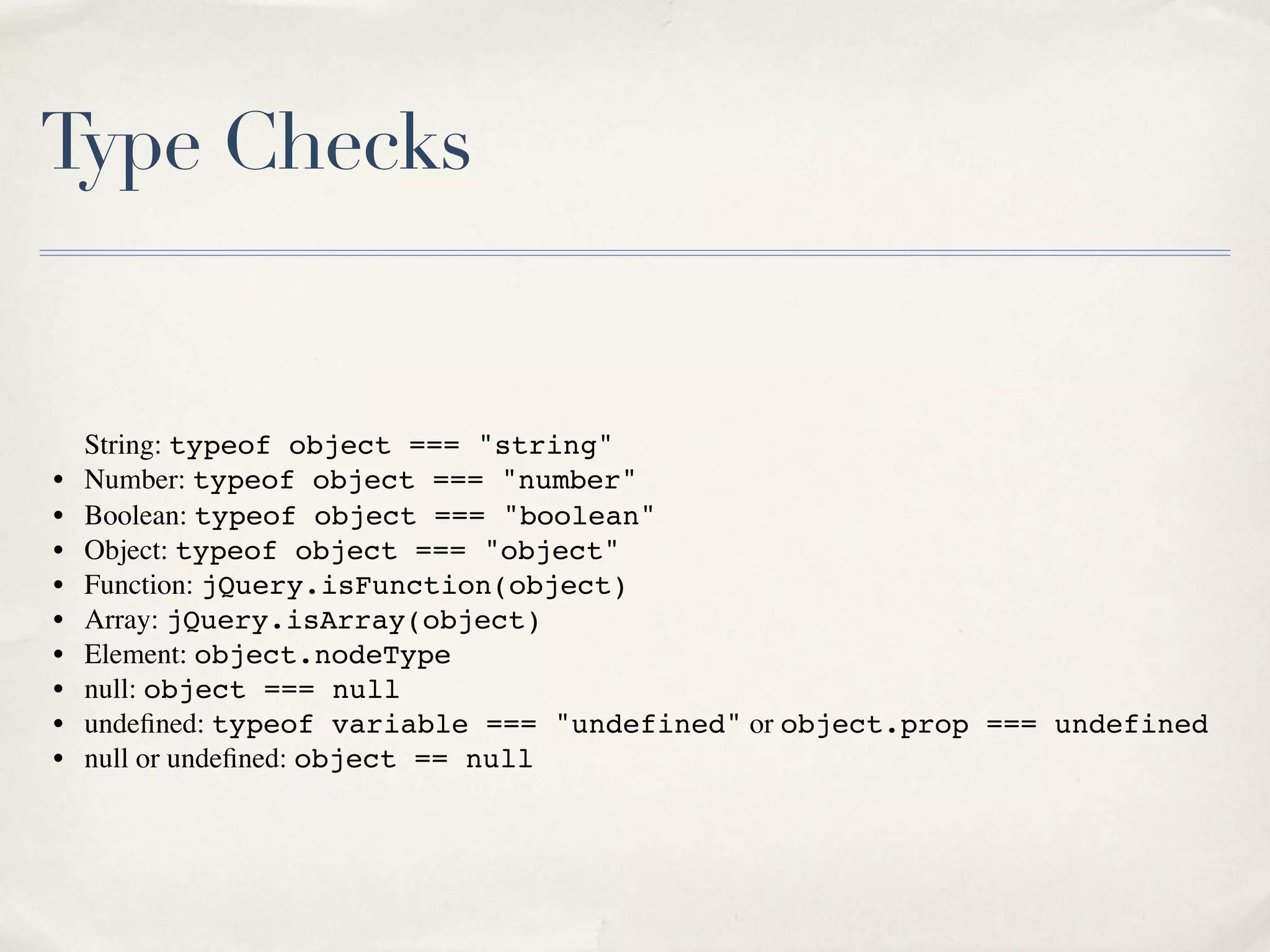 Type Checks


    String: typeof object === "string"
•   Number: typeof object === "number"
•   Boolean: typeof object === "boolean"
•   Object: typeof object === "object"
•   Function: jQuery.isFunction(object)
•   Array: jQuery.isArray(object)
•   Element: object.nodeType
•   null: object === null
•   undeﬁned: typeof variable === "undefined" or object.prop === undefined
•   null or undeﬁned: object == null
 